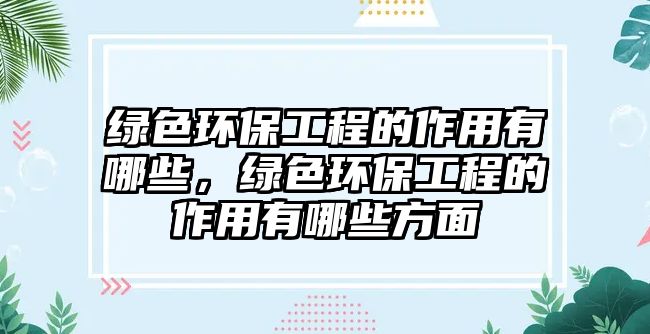 綠色環(huán)保工程的作用有哪些，綠色環(huán)保工程的作用有哪些方面