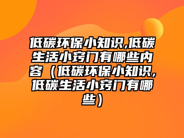 低碳環(huán)保小知識,低碳生活小竅門有哪些內(nèi)容（低碳環(huán)保小知識,低碳生活小竅門有哪些）