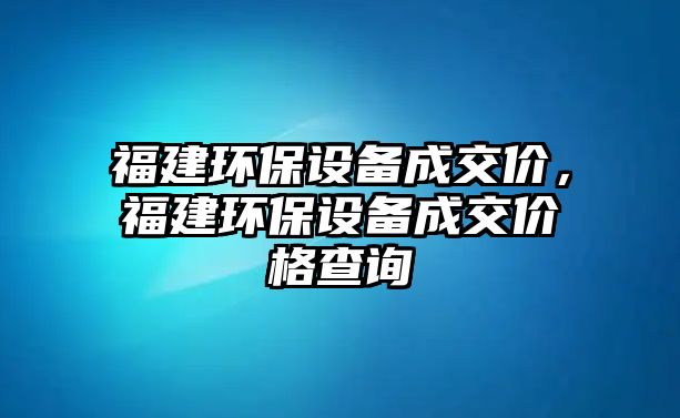 福建環(huán)保設(shè)備成交價，福建環(huán)保設(shè)備成交價格查詢