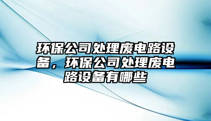 環(huán)保公司處理廢電路設(shè)備，環(huán)保公司處理廢電路設(shè)備有哪些