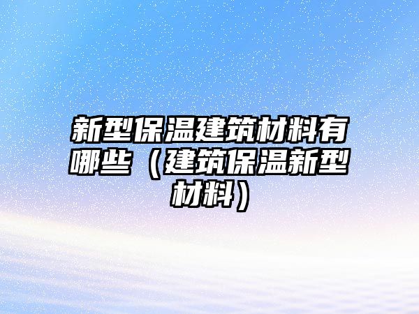 新型保溫建筑材料有哪些（建筑保溫新型材料）