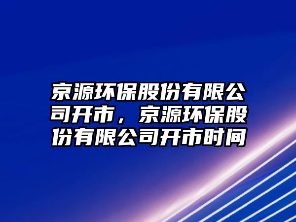 京源環(huán)保股份有限公司開市，京源環(huán)保股份有限公司開市時間