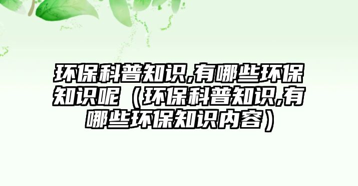 環(huán)?？破罩R(shí),有哪些環(huán)保知識(shí)呢（環(huán)?？破罩R(shí),有哪些環(huán)保知識(shí)內(nèi)容）