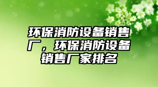 環(huán)保消防設備銷售廠，環(huán)保消防設備銷售廠家排名