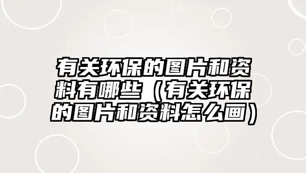 有關(guān)環(huán)保的圖片和資料有哪些（有關(guān)環(huán)保的圖片和資料怎么畫）