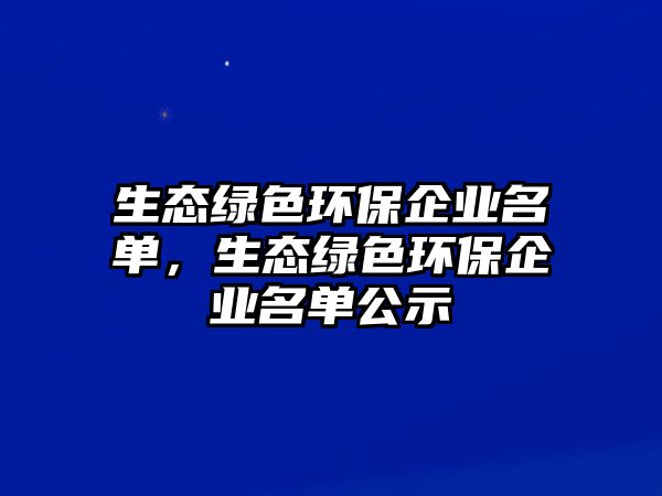 生態(tài)綠色環(huán)保企業(yè)名單，生態(tài)綠色環(huán)保企業(yè)名單公示