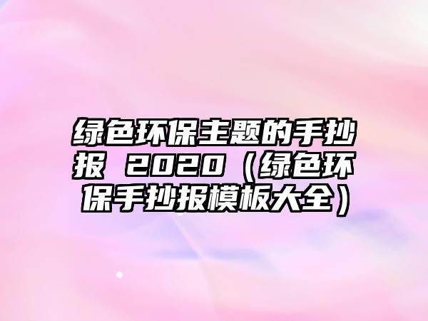 綠色環(huán)保主題的手抄報 2020（綠色環(huán)保手抄報模板大全）