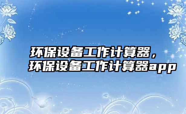 環(huán)保設(shè)備工作計(jì)算器，環(huán)保設(shè)備工作計(jì)算器app