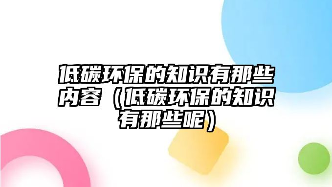 低碳環(huán)保的知識(shí)有那些內(nèi)容（低碳環(huán)保的知識(shí)有那些呢）