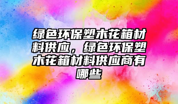 綠色環(huán)保塑木花箱材料供應(yīng)，綠色環(huán)保塑木花箱材料供應(yīng)商有哪些