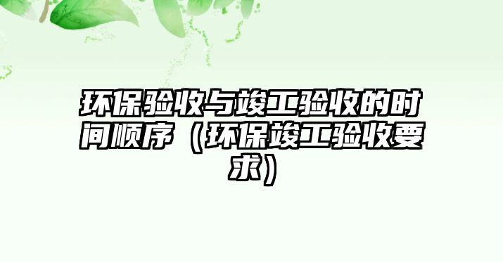 環(huán)保驗(yàn)收與竣工驗(yàn)收的時(shí)間順序（環(huán)?？⒐を?yàn)收要求）