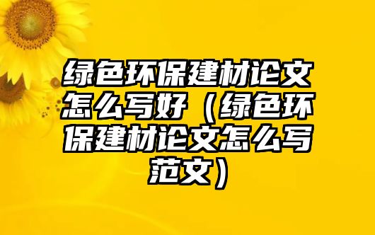 綠色環(huán)保建材論文怎么寫好（綠色環(huán)保建材論文怎么寫范文）