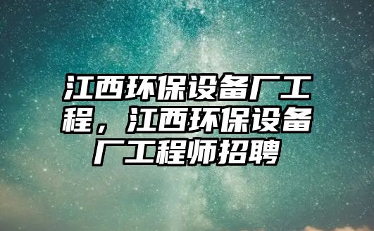 江西環(huán)保設備廠工程，江西環(huán)保設備廠工程師招聘