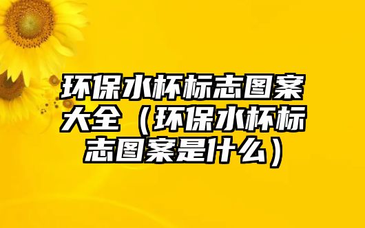 環(huán)保水杯標(biāo)志圖案大全（環(huán)保水杯標(biāo)志圖案是什么）