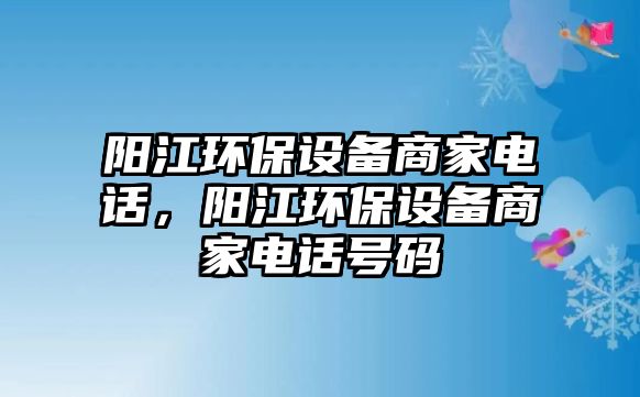 陽江環(huán)保設(shè)備商家電話，陽江環(huán)保設(shè)備商家電話號碼