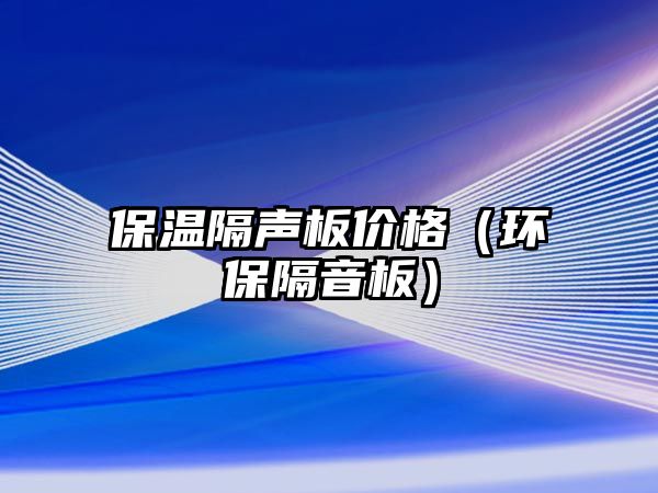 保溫隔聲板價(jià)格（環(huán)保隔音板）