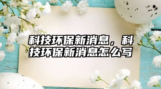 科技環(huán)保新消息，科技環(huán)保新消息怎么寫