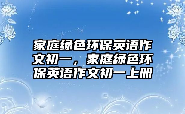 家庭綠色環(huán)保英語作文初一，家庭綠色環(huán)保英語作文初一上冊