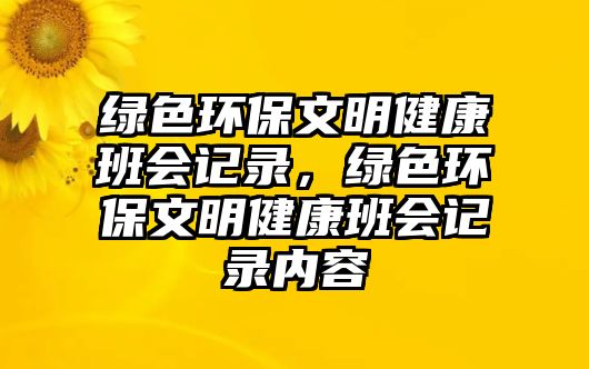 綠色環(huán)保文明健康班會(huì)記錄，綠色環(huán)保文明健康班會(huì)記錄內(nèi)容