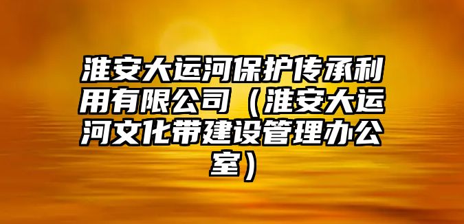 淮安大運河保護傳承利用有限公司（淮安大運河文化帶建設(shè)管理辦公室）