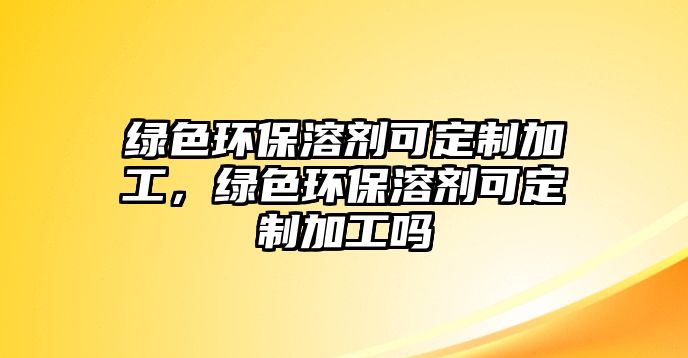 綠色環(huán)保溶劑可定制加工，綠色環(huán)保溶劑可定制加工嗎