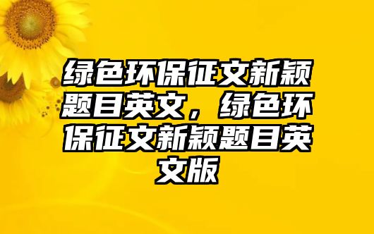 綠色環(huán)保征文新穎題目英文，綠色環(huán)保征文新穎題目英文版