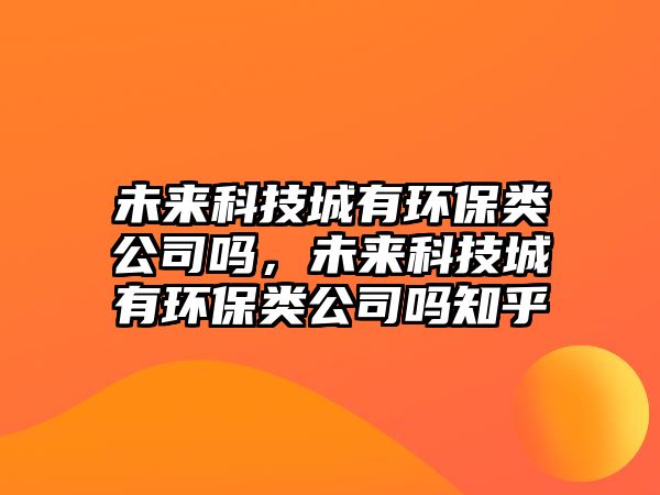 未來科技城有環(huán)保類公司嗎，未來科技城有環(huán)保類公司嗎知乎