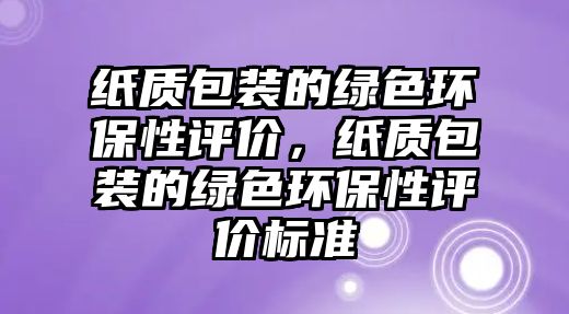 紙質(zhì)包裝的綠色環(huán)保性評(píng)價(jià)，紙質(zhì)包裝的綠色環(huán)保性評(píng)價(jià)標(biāo)準(zhǔn)