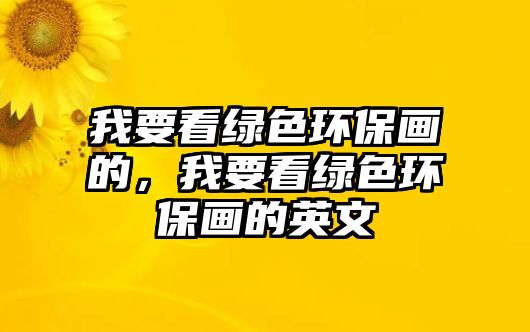 我要看綠色環(huán)保畫的，我要看綠色環(huán)保畫的英文