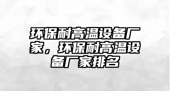 環(huán)保耐高溫設(shè)備廠家，環(huán)保耐高溫設(shè)備廠家排名