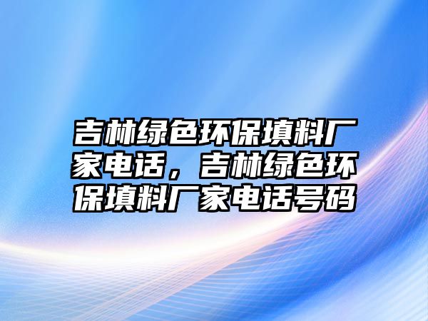 吉林綠色環(huán)保填料廠家電話，吉林綠色環(huán)保填料廠家電話號(hào)碼