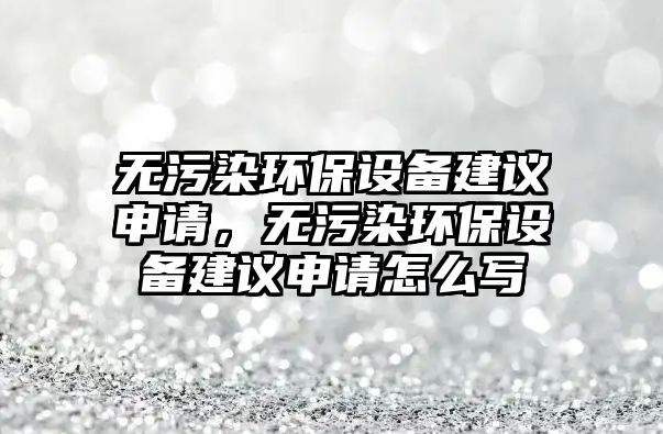 無污染環(huán)保設備建議申請，無污染環(huán)保設備建議申請怎么寫