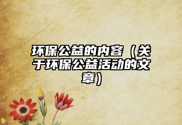 環(huán)保公益的內(nèi)容（關(guān)于環(huán)保公益活動的文章）