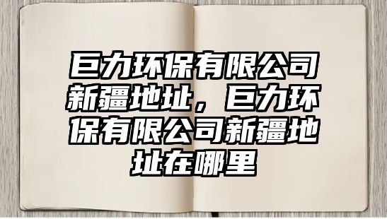 巨力環(huán)保有限公司新疆地址，巨力環(huán)保有限公司新疆地址在哪里