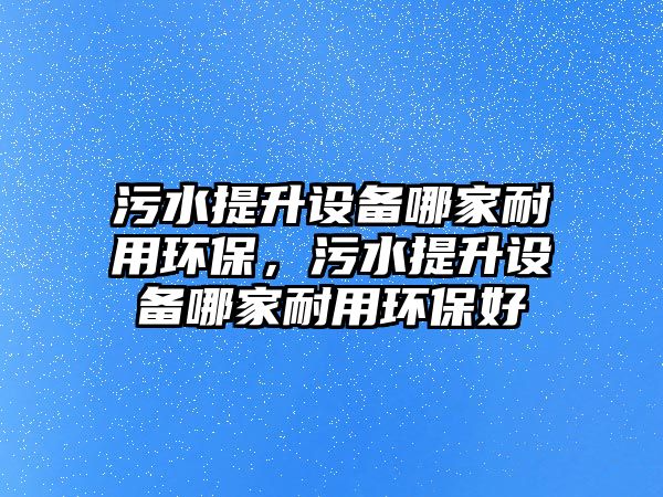 污水提升設(shè)備哪家耐用環(huán)保，污水提升設(shè)備哪家耐用環(huán)保好