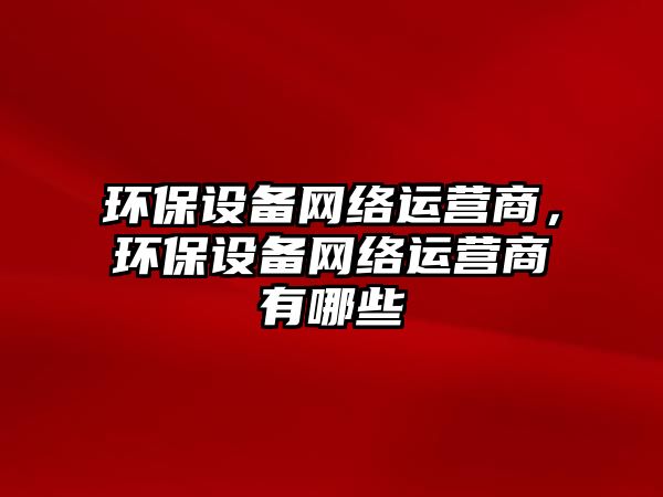 環(huán)保設備網絡運營商，環(huán)保設備網絡運營商有哪些