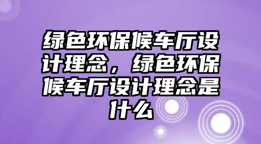 綠色環(huán)保候車廳設(shè)計理念，綠色環(huán)保候車廳設(shè)計理念是什么