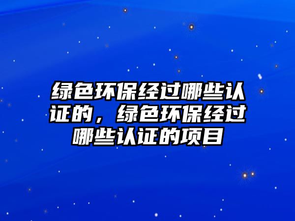 綠色環(huán)保經過哪些認證的，綠色環(huán)保經過哪些認證的項目