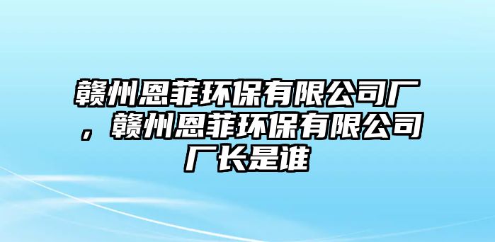 贛州恩菲環(huán)保有限公司廠，贛州恩菲環(huán)保有限公司廠長是誰