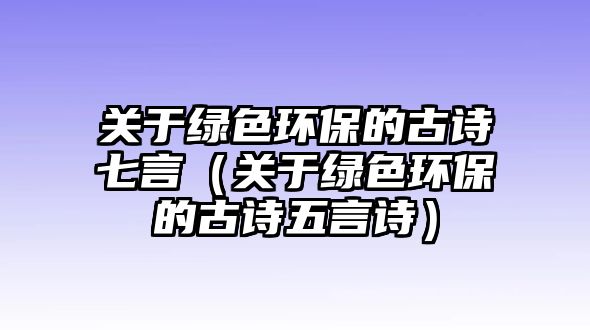 關(guān)于綠色環(huán)保的古詩七言（關(guān)于綠色環(huán)保的古詩五言詩）