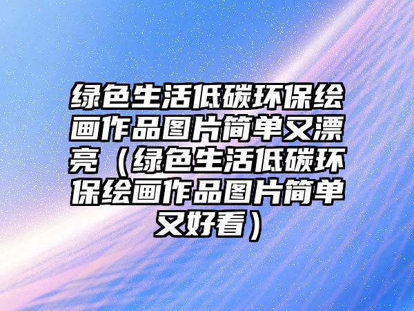 綠色生活低碳環(huán)保繪畫作品圖片簡單又漂亮（綠色生活低碳環(huán)保繪畫作品圖片簡單又好看）