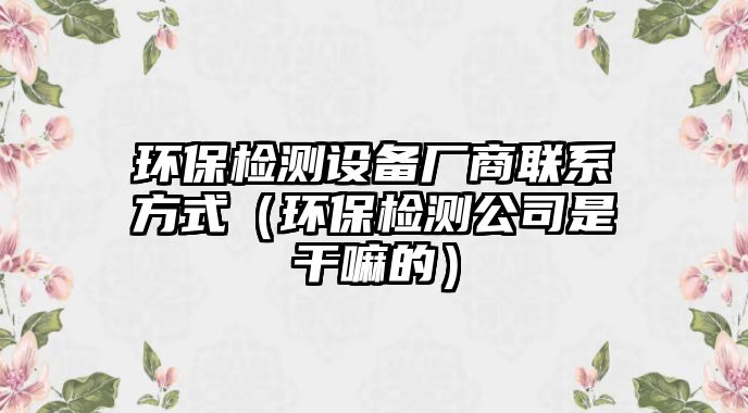 環(huán)保檢測設(shè)備廠商聯(lián)系方式（環(huán)保檢測公司是干嘛的）