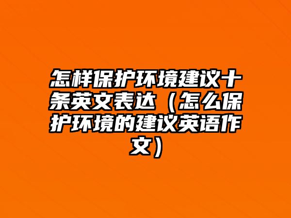 怎樣保護環(huán)境建議十條英文表達（怎么保護環(huán)境的建議英語作文）