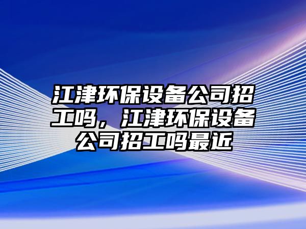 江津環(huán)保設(shè)備公司招工嗎，江津環(huán)保設(shè)備公司招工嗎最近