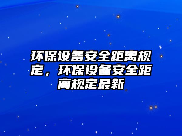 環(huán)保設(shè)備安全距離規(guī)定，環(huán)保設(shè)備安全距離規(guī)定最新