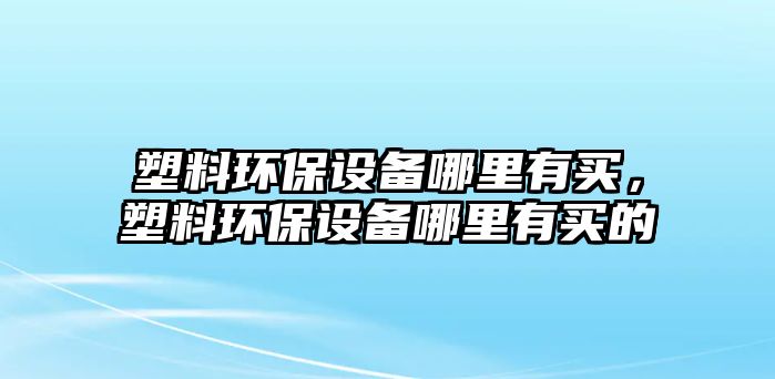 塑料環(huán)保設(shè)備哪里有買，塑料環(huán)保設(shè)備哪里有買的