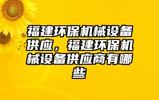 福建環(huán)保機(jī)械設(shè)備供應(yīng)，福建環(huán)保機(jī)械設(shè)備供應(yīng)商有哪些