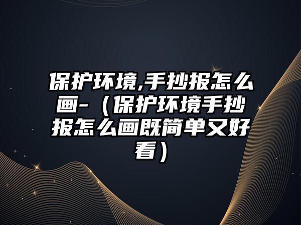 保護環(huán)境,手抄報怎么畫-（保護環(huán)境手抄報怎么畫既簡單又好看）