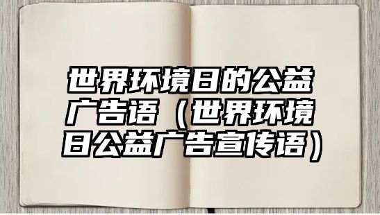 世界環(huán)境日的公益廣告語（世界環(huán)境日公益廣告宣傳語）