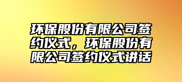 環(huán)保股份有限公司簽約儀式，環(huán)保股份有限公司簽約儀式講話